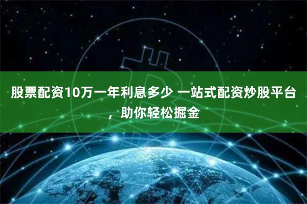 股票配资10万一年利息多少 一站式配资炒股平台，助你轻松掘金