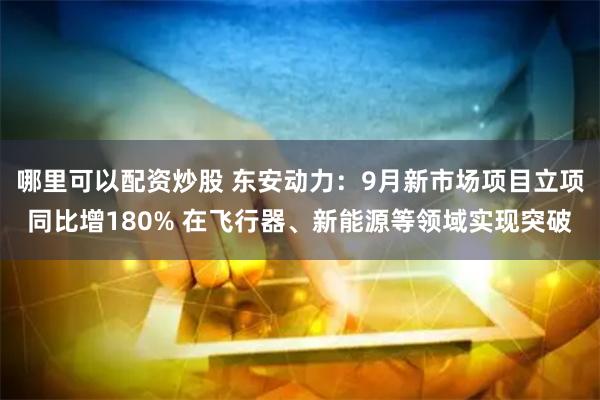 哪里可以配资炒股 东安动力：9月新市场项目立项同比增180% 在飞行器、新能源等领域实现突破