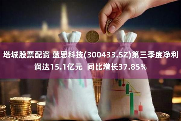 塔城股票配资 蓝思科技(300433.SZ)第三季度净利润达15.1亿元  同比增长37.85%