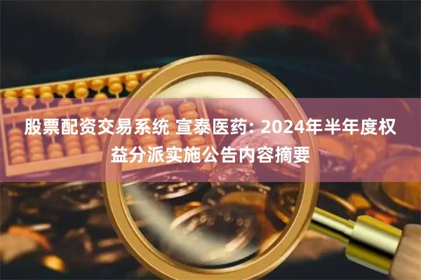 股票配资交易系统 宣泰医药: 2024年半年度权益分派实施公告内容摘要