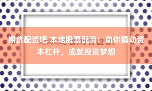 期货配资吧 本地股票配资：助你撬动资本杠杆，成就投资梦想