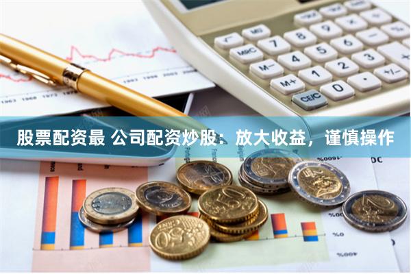 股票配资最 公司配资炒股：放大收益，谨慎操作