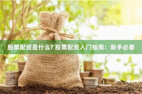 股票配资是什么? 股票配资入门指南：新手必看