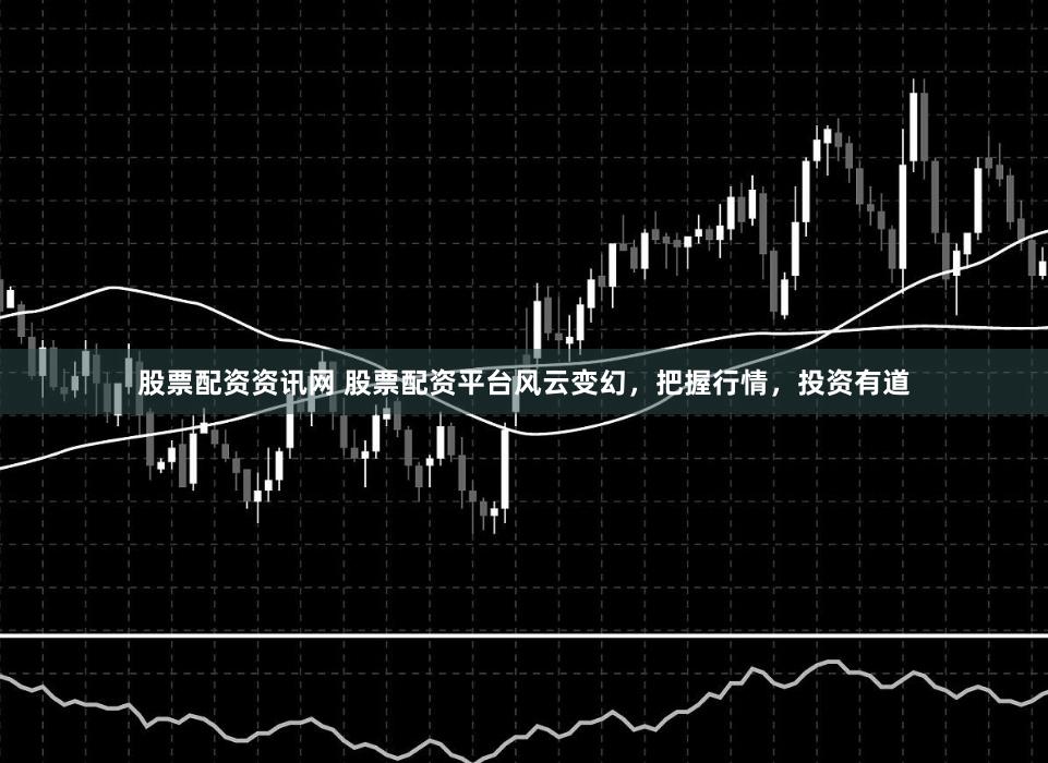 股票配资资讯网 股票配资平台风云变幻，把握行情，投资有道