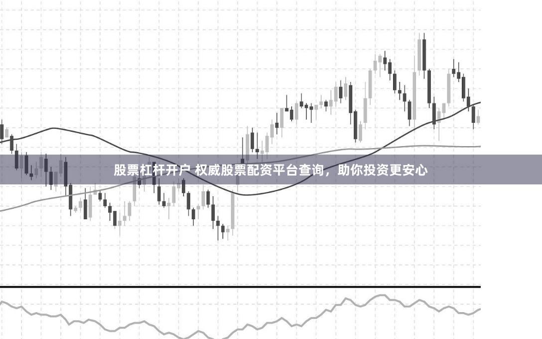 股票杠杆开户 权威股票配资平台查询，助你投资更安心