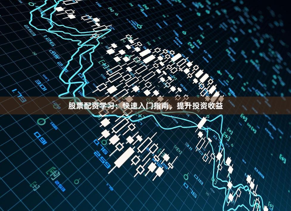 股票配资学习：快速入门指南，提升投资收益