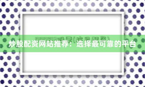炒股配资网站推荐：选择最可靠的平台