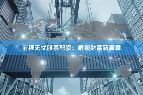 前程无忧股票配资：解锁财富新篇章