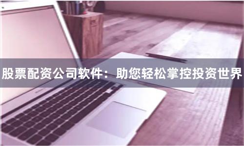 股票配资公司软件：助您轻松掌控投资世界