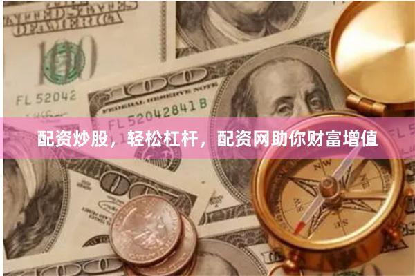 配资炒股，轻松杠杆，配资网助你财富增值