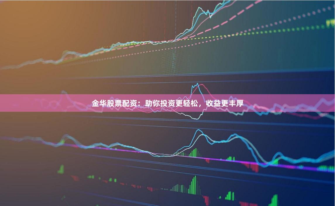 金华股票配资：助你投资更轻松，收益更丰厚