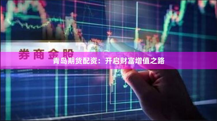 青岛期货配资：开启财富增值之路