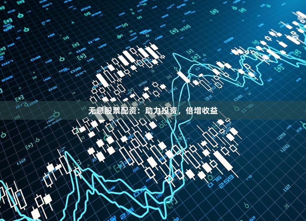 无息股票配资：助力投资，倍增收益