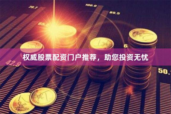 权威股票配资门户推荐，助您投资无忧