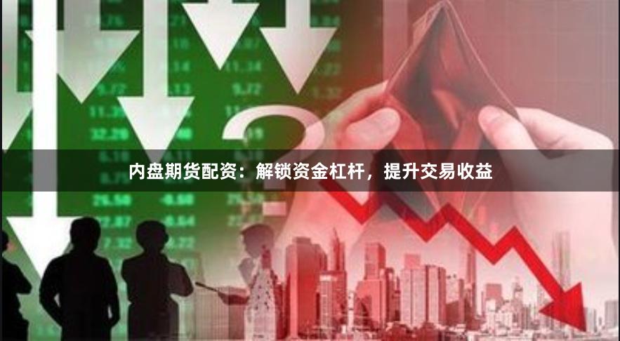 内盘期货配资：解锁资金杠杆，提升交易收益