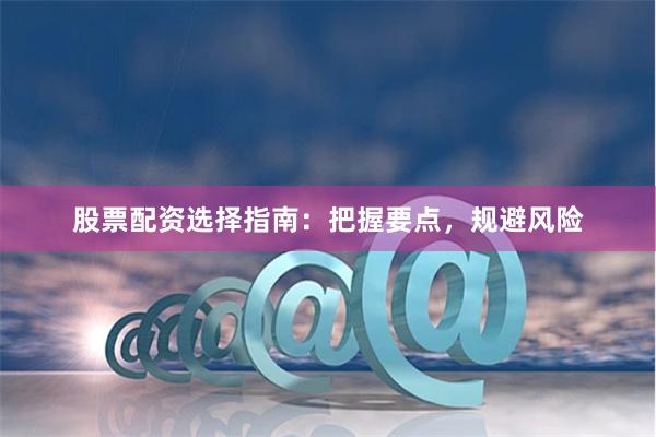 股票配资选择指南：把握要点，规避风险