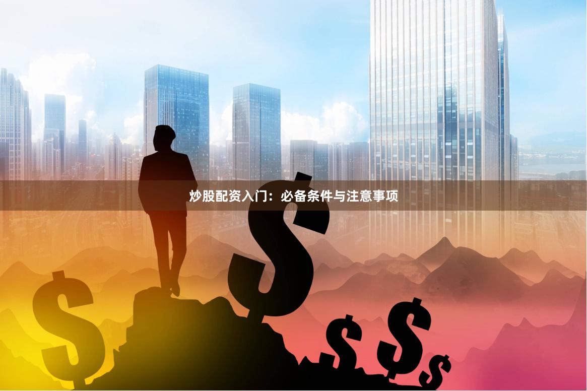 炒股配资入门：必备条件与注意事项