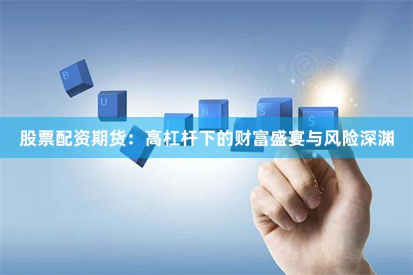 股票配资期货：高杠杆下的财富盛宴与风险深渊