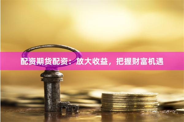 配资期货配资：放大收益，把握财富机遇