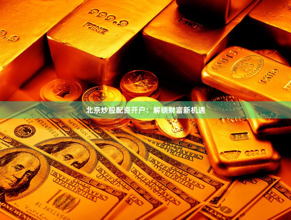 北京炒股配资开户：解锁财富新机遇