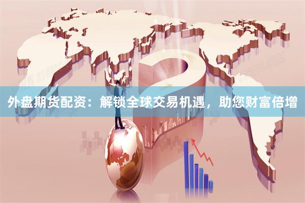 外盘期货配资：解锁全球交易机遇，助您财富倍增