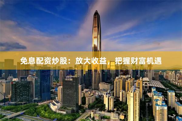 免息配资炒股：放大收益，把握财富机遇