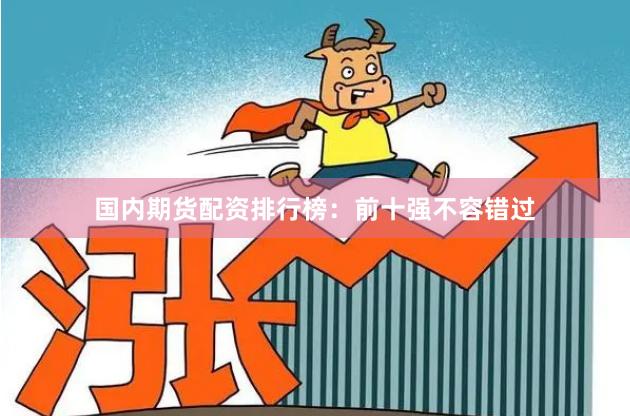 国内期货配资排行榜：前十强不容错过