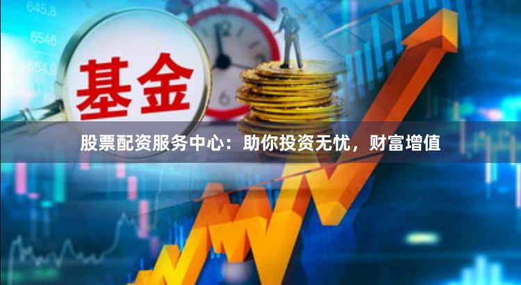 股票配资服务中心:助你投资无忧,财富增值