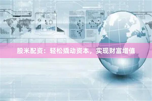 股米配资:轻松撬动资本,实现财富增值