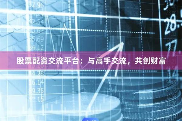 股票配资交流平台：与高手交流，共创财富