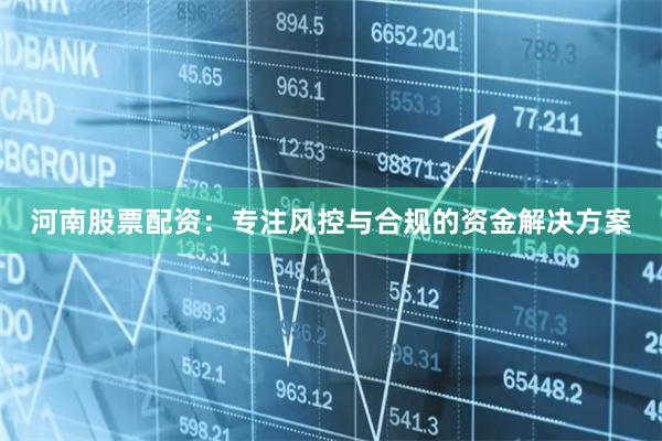 河南股票配资：专注风控与合规的资金解决方案