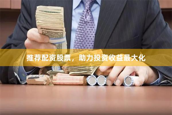 推荐配资股票，助力投资收益最大化