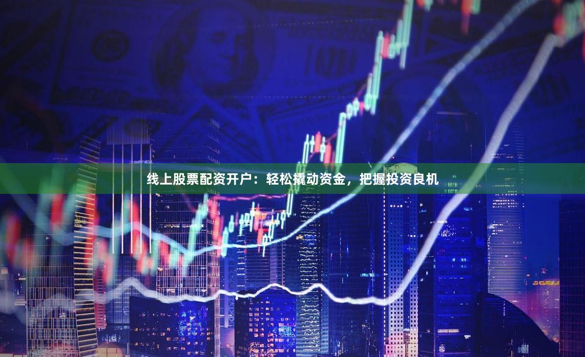 线上股票配资开户：轻松撬动资金，把握投资良机