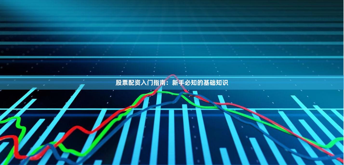 股票配资入门指南：新手必知的基础知识