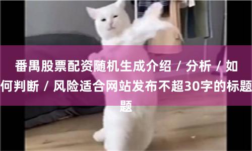 番禺股票配资随机生成介绍 / 分析 / 如何判断 / 风险适合网站发布不超30字的标题