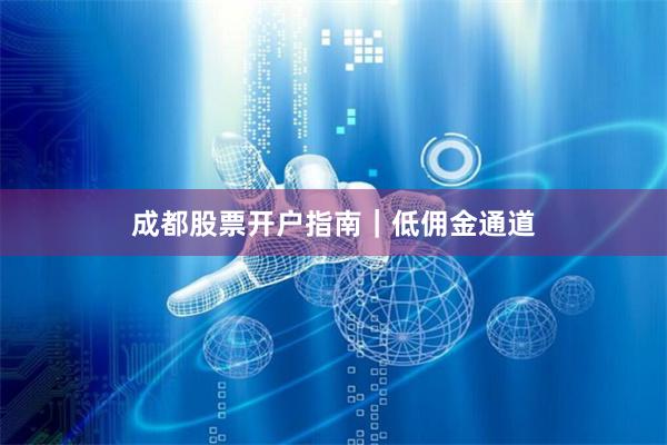 成都股票开户指南｜低佣金通道