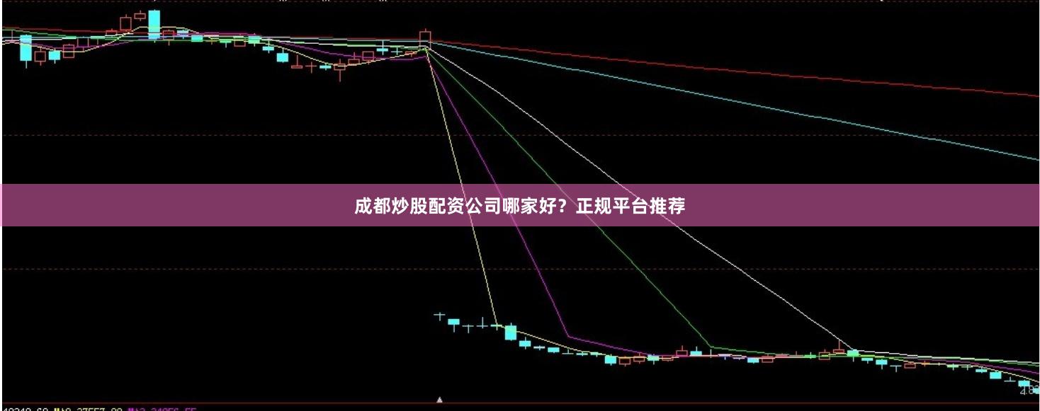 成都炒股配资公司哪家好？正规平台推荐