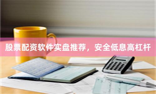 股票配资软件实盘推荐，安全低息高杠杆