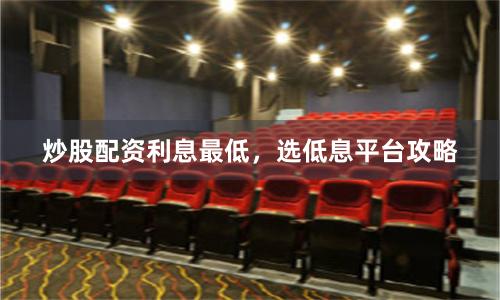 炒股配资利息最低，选低息平台攻略