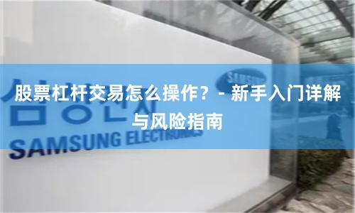 股票杠杆交易怎么操作？- 新手入门详解与风险指南