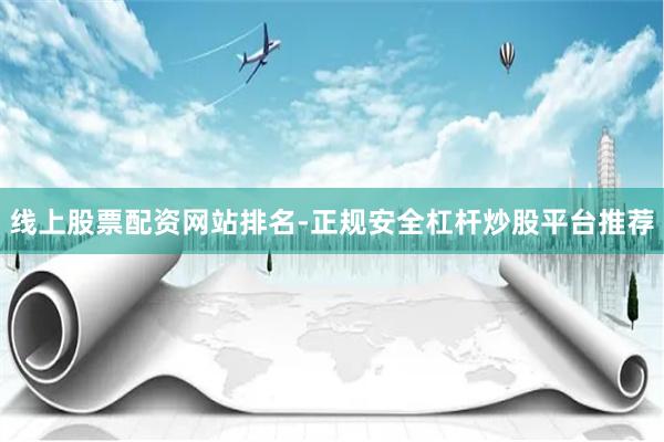 线上股票配资网站排名-正规安全杠杆炒股平台推荐