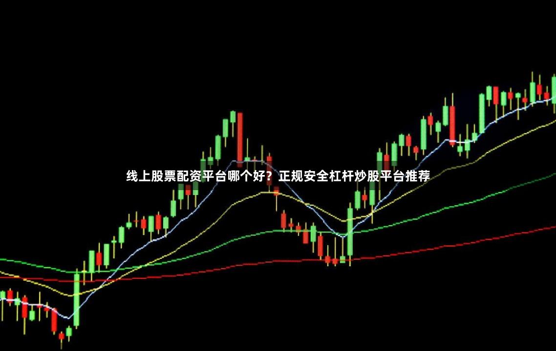 线上股票配资平台哪个好？正规安全杠杆炒股平台推荐