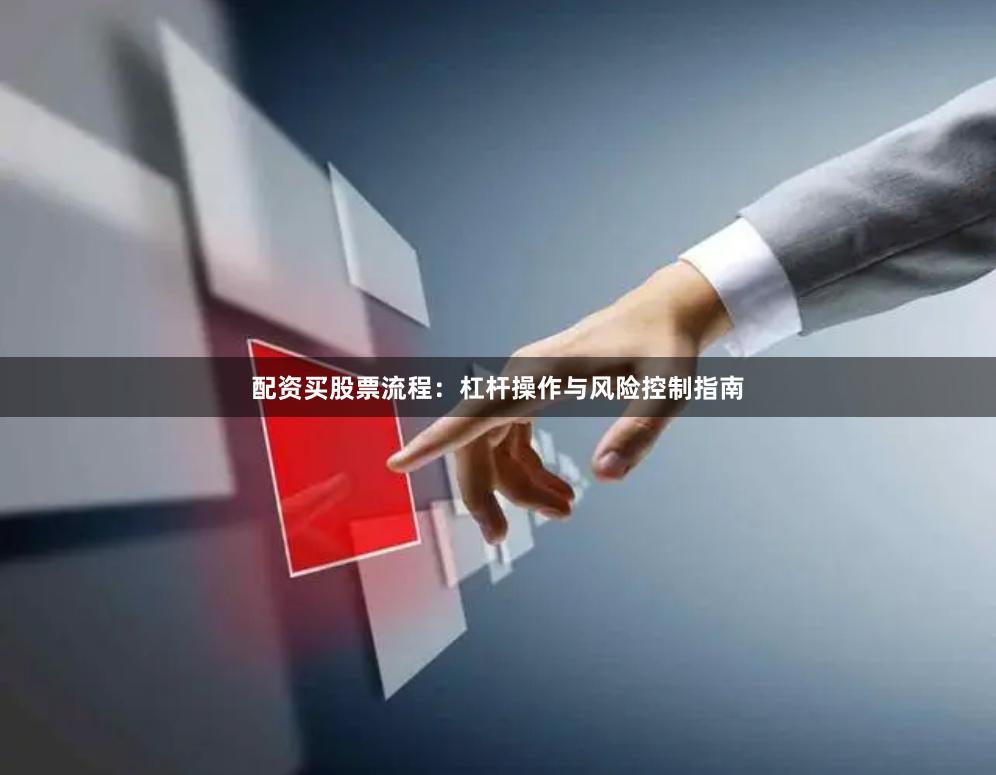 配资买股票流程：杠杆操作与风险控制指南