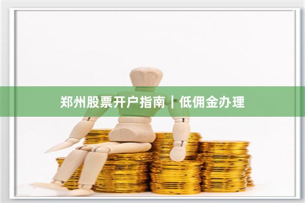 郑州股票开户指南｜低佣金办理