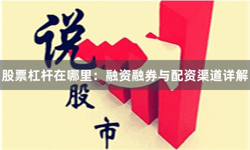 股票杠杆在哪里：融资融券与配资渠道详解