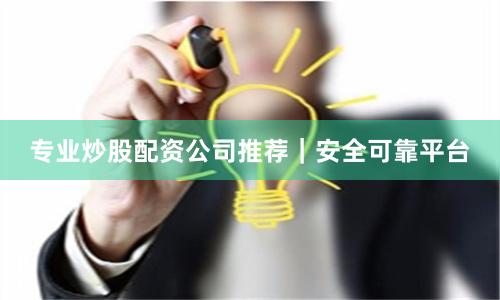 专业炒股配资公司推荐｜安全可靠平台