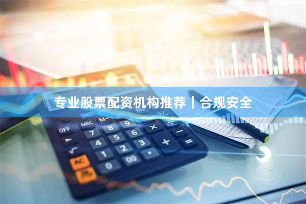 专业股票配资机构推荐｜合规安全
