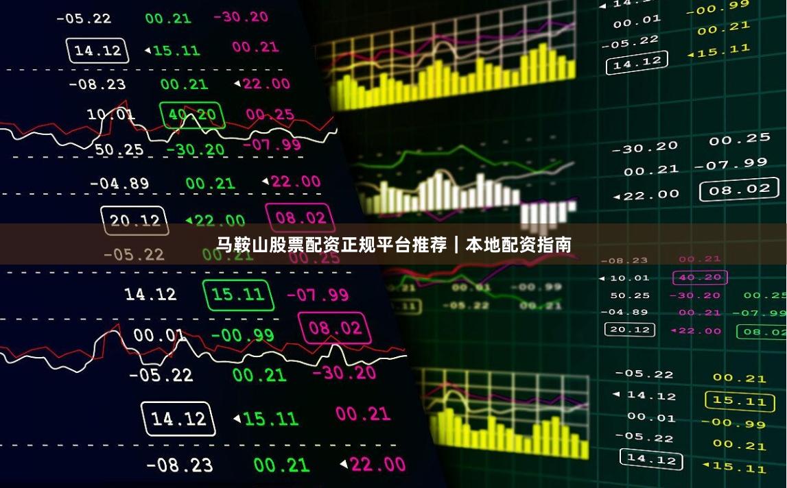 马鞍山股票配资正规平台推荐|本地配资指南