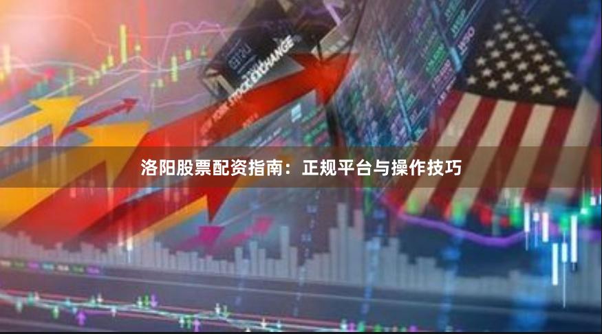 洛阳股票配资指南:正规平台与操作技巧