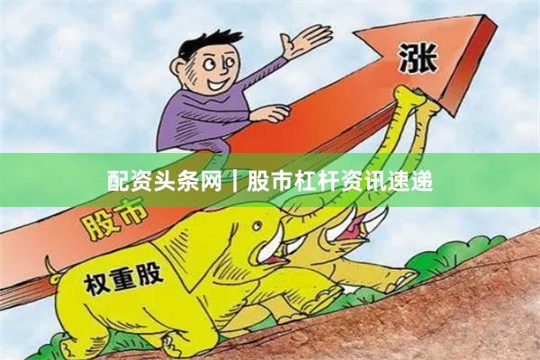 配资头条网｜股市杠杆资讯速递
